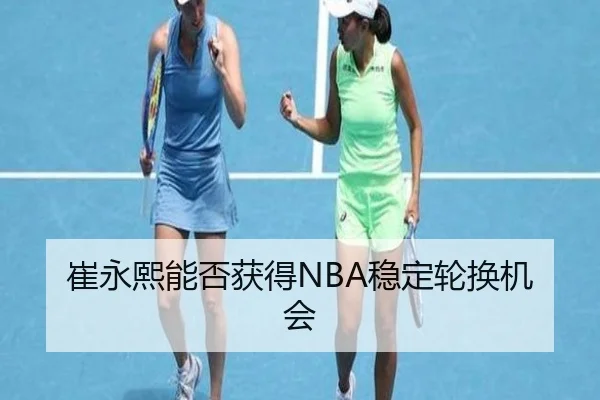 崔永熙能否获得NBA稳定轮换机会