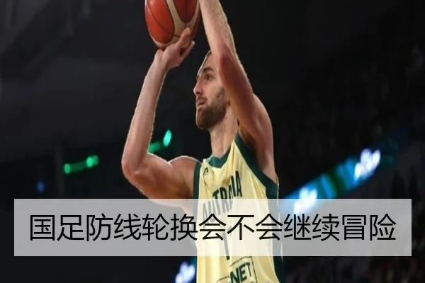 国足防线轮换会不会继续冒险
