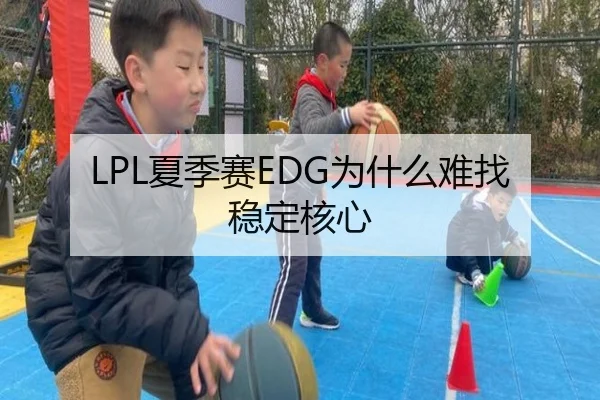 LPL夏季赛EDG为什么难找稳定核心